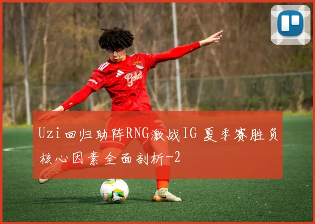 Uzi回归助阵RNG激战IG 夏季赛胜负核心因素全面剖析