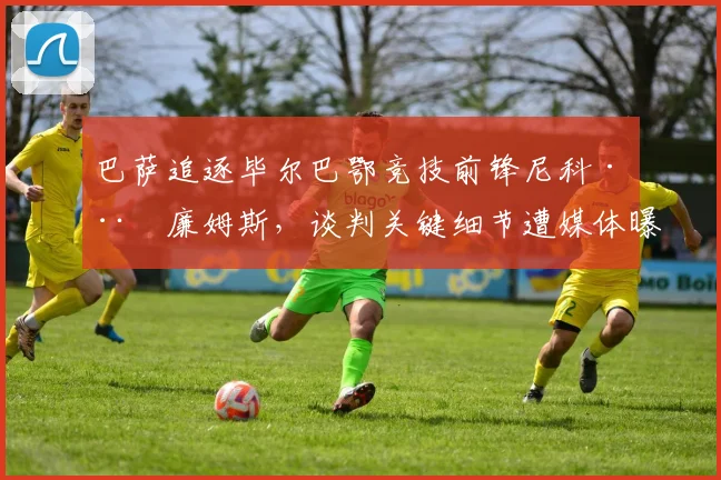 巴萨追逐毕尔巴鄂竞技前锋尼科·威廉姆斯，谈判关键细节遭媒体曝光