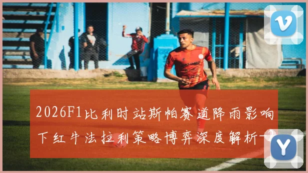 2026F1比利时站斯帕赛道降雨影响下红牛法拉利策略博弈深度解析