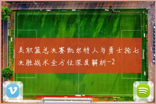 美职篮总决赛凯尔特人与勇士抢七决胜战术全方位深度解析