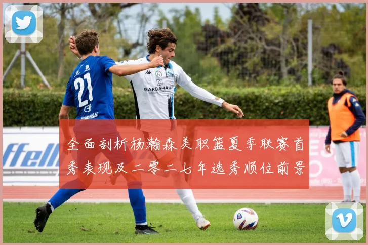 全面剖析杨瀚森美职篮夏季联赛首秀表现及二零二七年选秀顺位前景