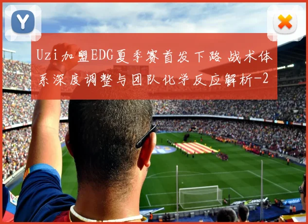 Uzi加盟EDG夏季赛首发下路 战术体系深度调整与团队化学反应解析
