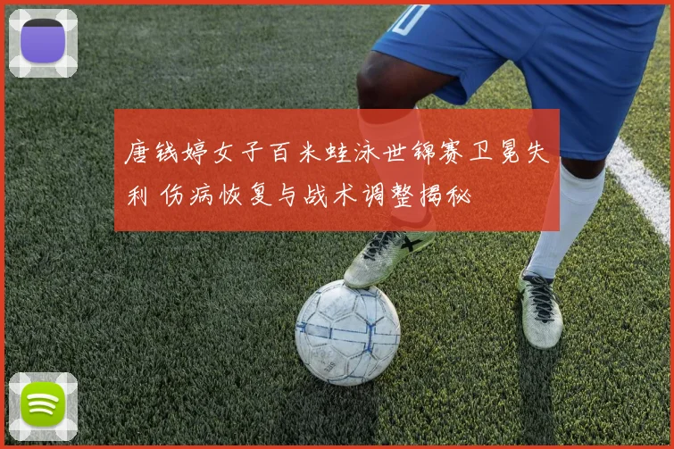 唐钱婷女子百米蛙泳世锦赛卫冕失利 伤病恢复与战术调整揭秘