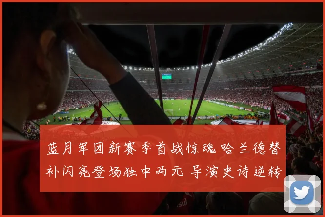 蓝月军团新赛季首战惊魂 哈兰德替补闪亮登场独中两元 导演史诗逆转豪取开门红