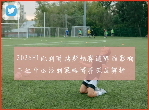 2026F1比利时站斯帕赛道降雨影响下红牛法拉利策略博弈深度解析