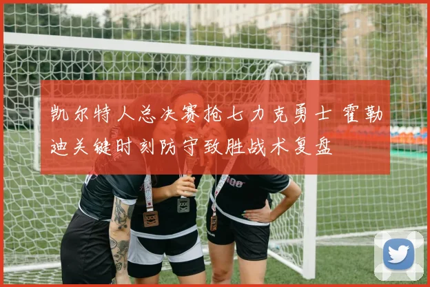 凯尔特人总决赛抢七力克勇士 霍勒迪关键时刻防守致胜战术复盘