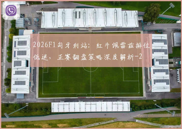 2026F1匈牙利站:红牛佩雷兹排位低迷,正赛翻盘策略深度解析