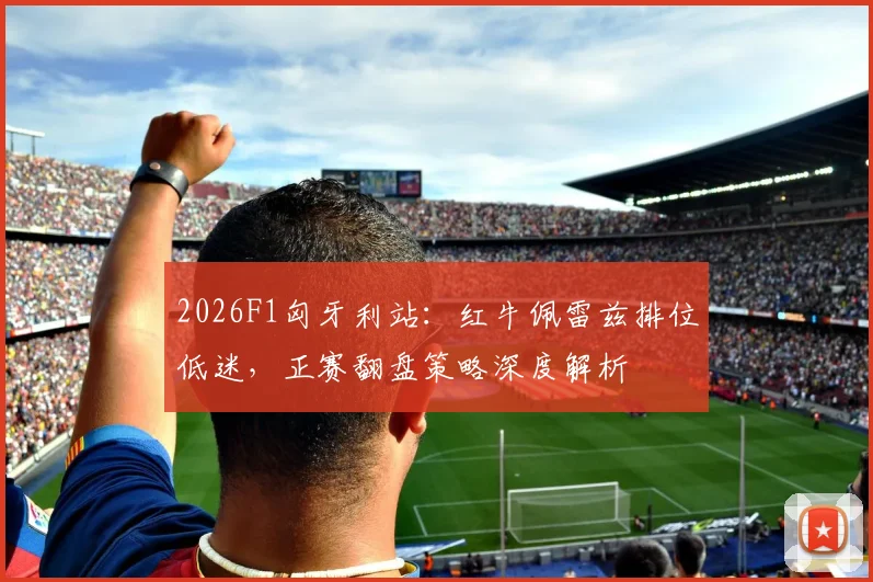 2026F1匈牙利站：红牛佩雷兹排位低迷，正赛翻盘策略深度解析