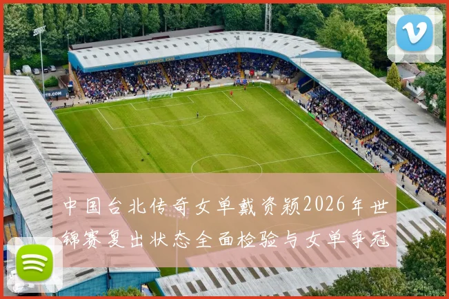 中国台北传奇女单戴资颖2026年世锦赛复出状态全面检验与女单争冠格局前瞻